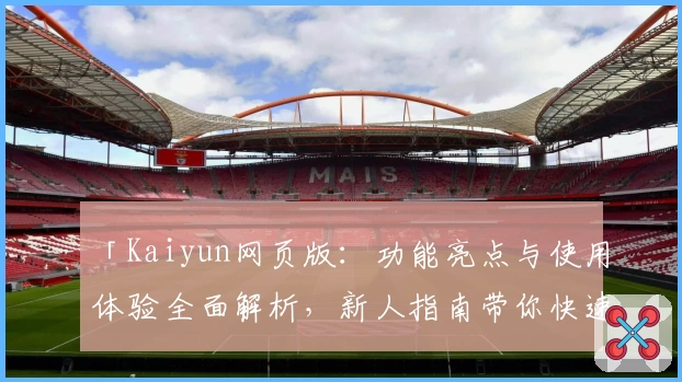 「Kaiyun网页版：功能亮点与使用体验全面解析，新人指南带你快速上手」
