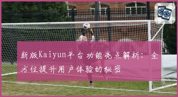 新版Kaiyun平台功能亮点解析：全方位提升用户体验的秘密