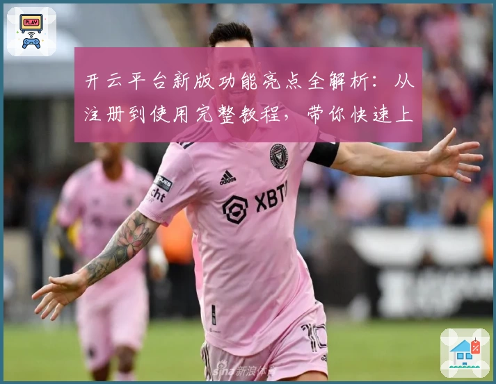 开云平台新版功能亮点全解析：从注册到使用完整教程，带你快速上手