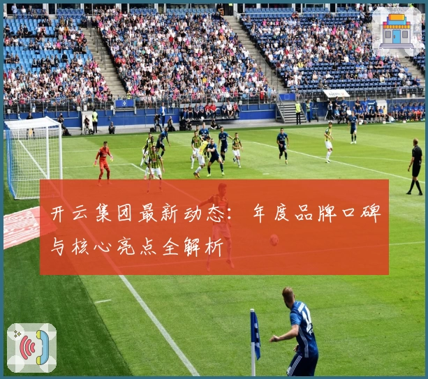 开云集团最新动态：年度品牌口碑与核心亮点全解析
