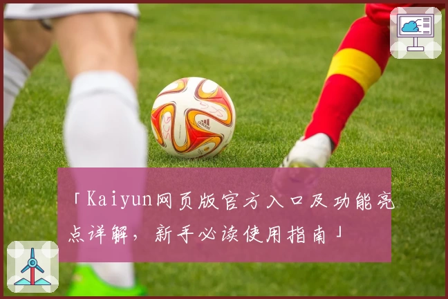 「Kaiyun网页版官方入口及功能亮点详解，新手必读使用指南」