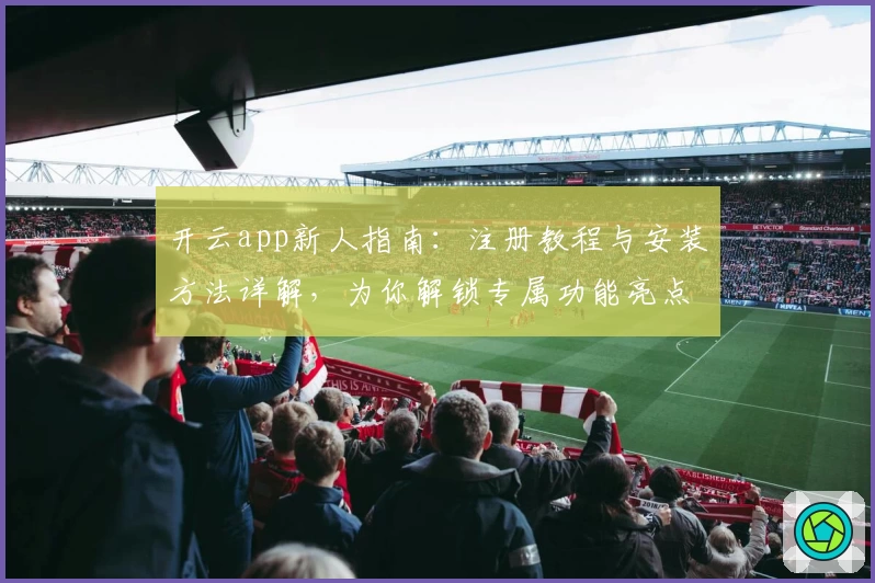开云app新人指南：注册教程与安装方法详解，为你解锁专属功能亮点