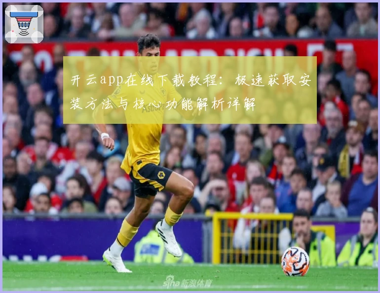 开云app在线下载教程：极速获取安装方法与核心功能解析详解