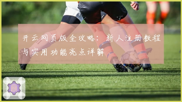 开云网页版全攻略：新人注册教程与实用功能亮点详解