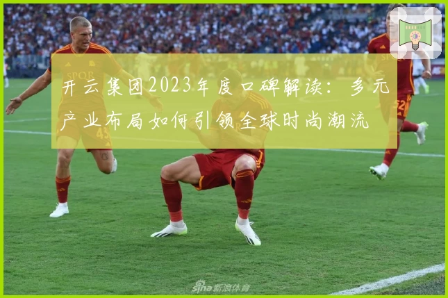 开云集团2023年度口碑解读：多元产业布局如何引领全球时尚潮流