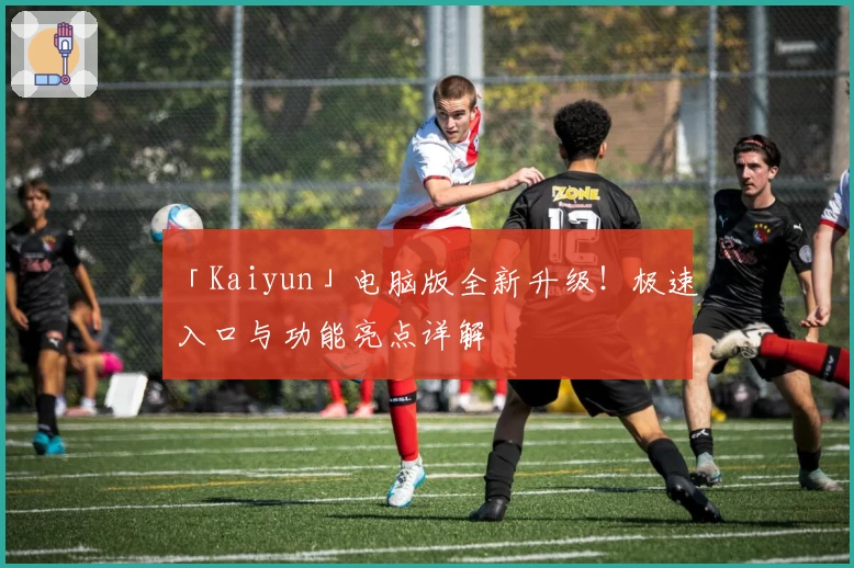 「Kaiyun」电脑版全新升级！极速入口与功能亮点详解