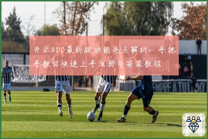 开云app最新版功能亮点解析，手把手教你快速上手注册与安装教程