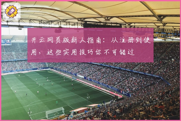 开云网页版新人指南：从注册到使用，这些实用技巧你不可错过