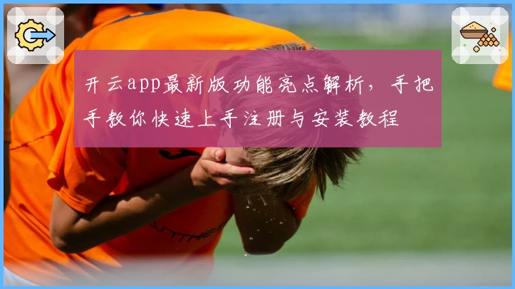 开云app最新版功能亮点解析，手把手教你快速上手注册与安装教程