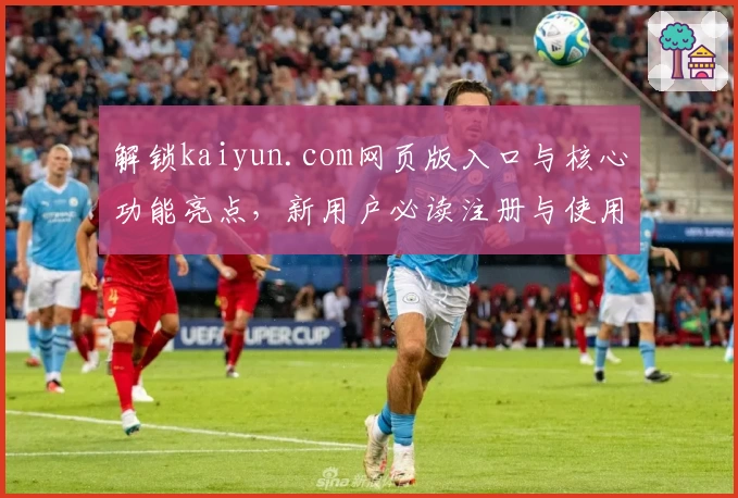 解锁kaiyun.com网页版入口与核心功能亮点，新用户必读注册与使用全指南