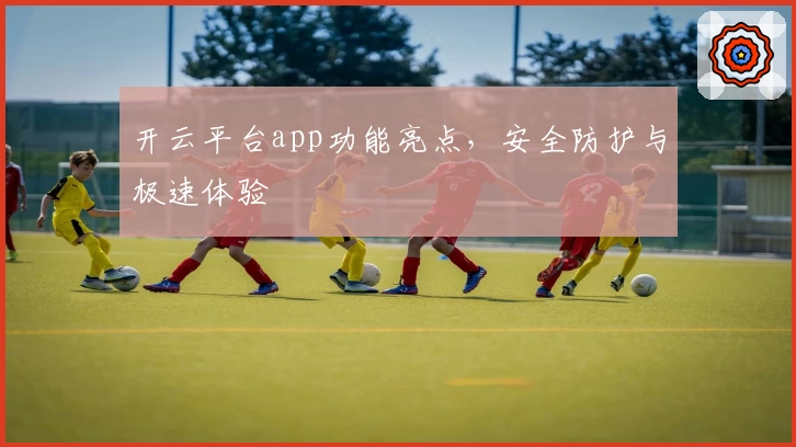 开云平台app功能亮点，安全防护与极速体验