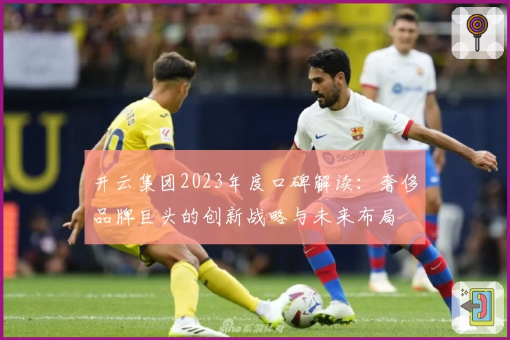 开云集团2023年度口碑解读：奢侈品牌巨头的创新战略与未来布局