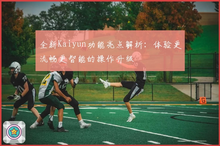 全新Kaiyun功能亮点解析:体验更流畅更智能的操作升级