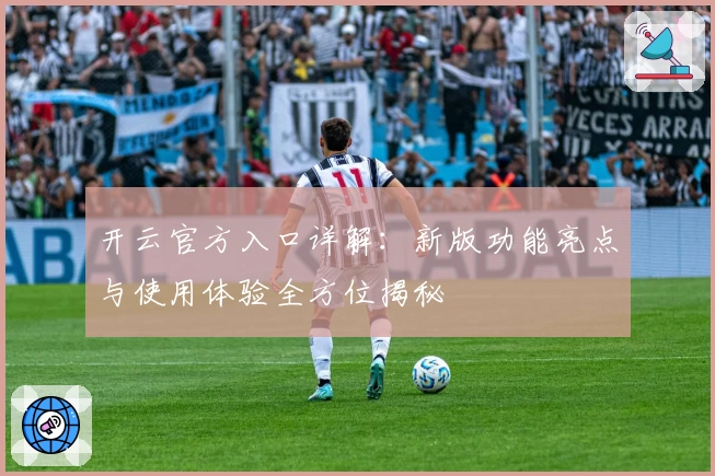 开云官方入口详解：新版功能亮点与使用体验全方位揭秘