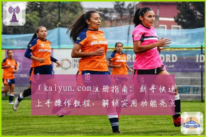 「kaiyun.com注册指南：新手快速上手操作教程，解锁实用功能亮点」