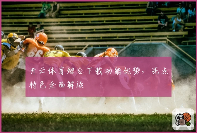 开云体育综合下载功能优势，亮点特色全面解读