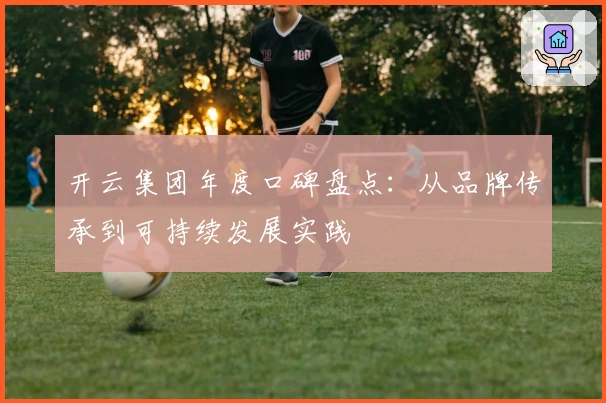 开云集团年度口碑盘点：从品牌传承到可持续发展实践