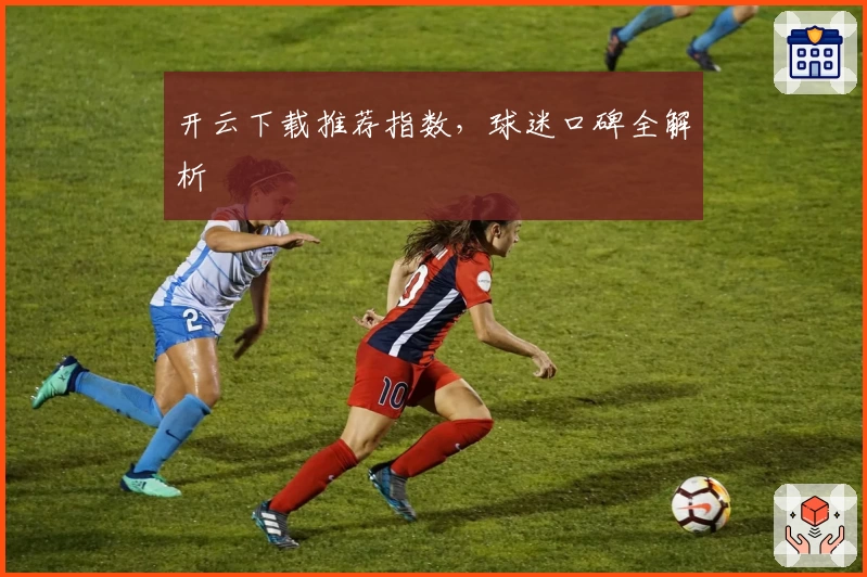 开云下载推荐指数，球迷口碑全解析