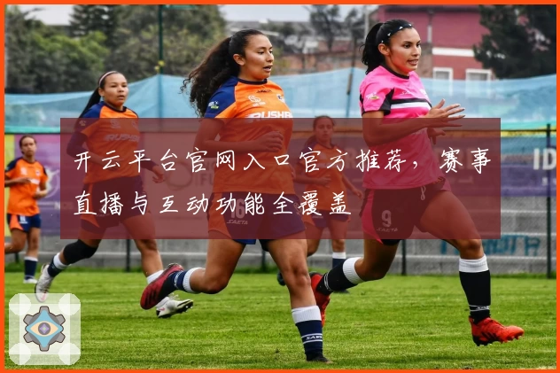开云平台官网入口官方推荐，赛事直播与互动功能全覆盖