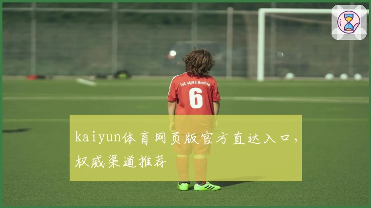 kaiyun体育网页版官方直达入口，权威渠道推荐