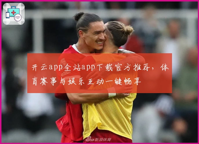 开云app全站app下载官方推荐,体育赛事与娱乐互动一键畅享