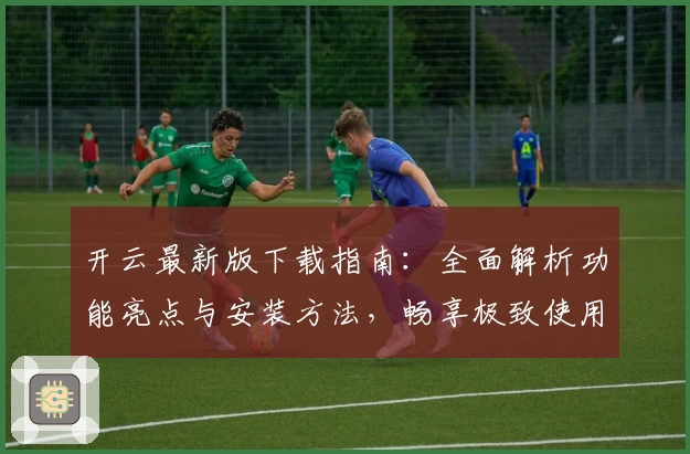开云最新版下载指南：全面解析功能亮点与安装方法，畅享极致使用体验