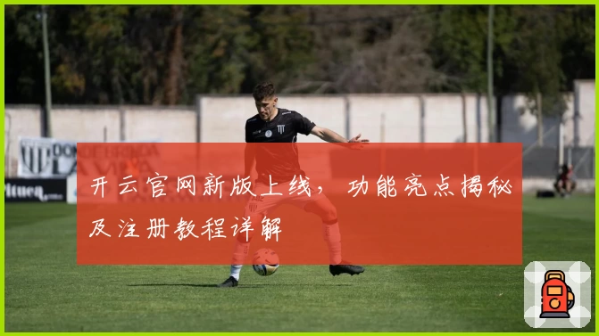 开云官网新版上线，功能亮点揭秘及注册教程详解