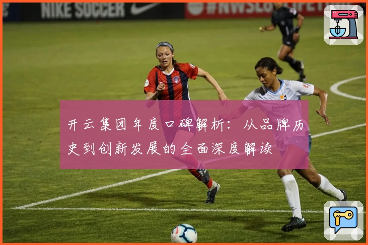 开云集团年度口碑解析：从品牌历史到创新发展的全面深度解读