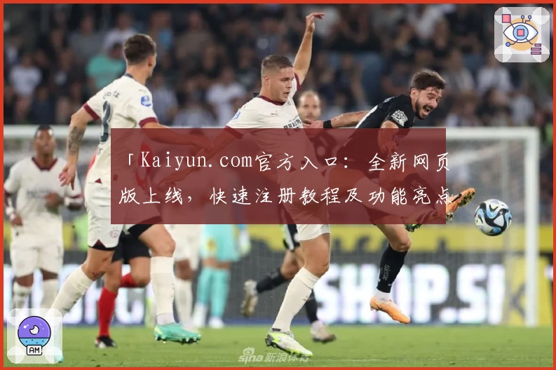 「Kaiyun.com官方入口:全新网页版上线,快速注册教程及功能亮点详解」