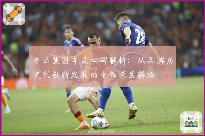 开云集团年度口碑解析:从品牌历史到创新发展的全面深度解读