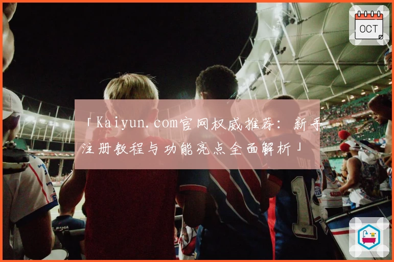 「Kaiyun.com官网权威推荐：新手注册教程与功能亮点全面解析」