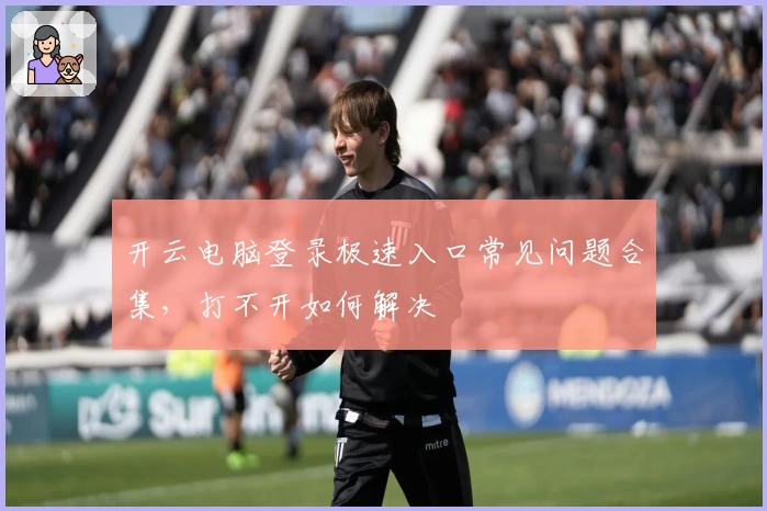 开云电脑登录极速入口常见问题合集，打不开如何解决