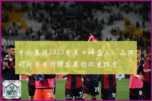 开云集团2023年度口碑盘点：品牌创新与可持续发展的双重探索