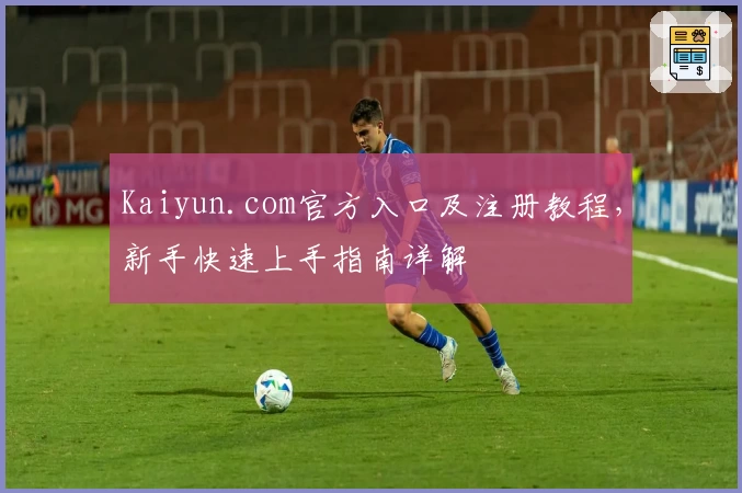 Kaiyun.com官方入口及注册教程，新手快速上手指南详解