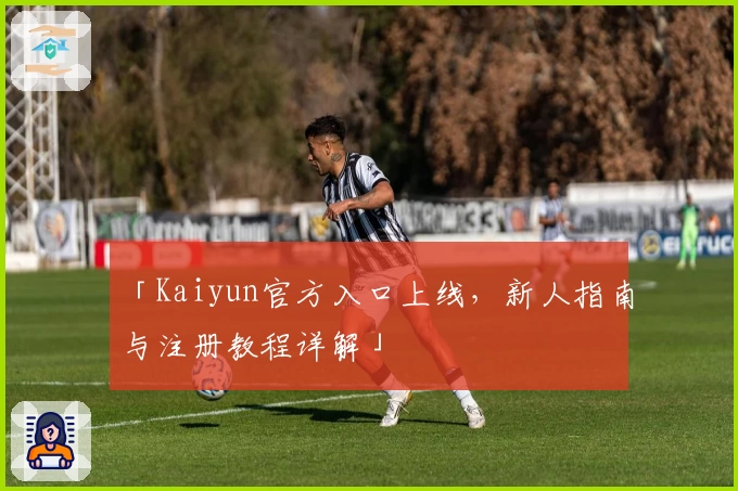 「Kaiyun官方入口上线，新人指南与注册教程详解」