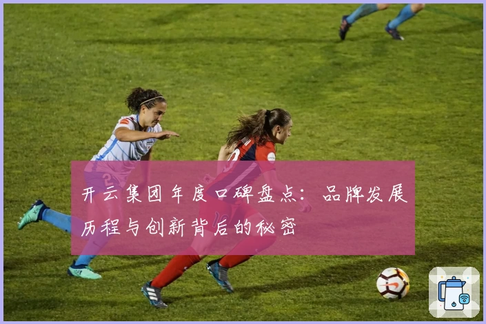 开云集团年度口碑盘点：品牌发展历程与创新背后的秘密