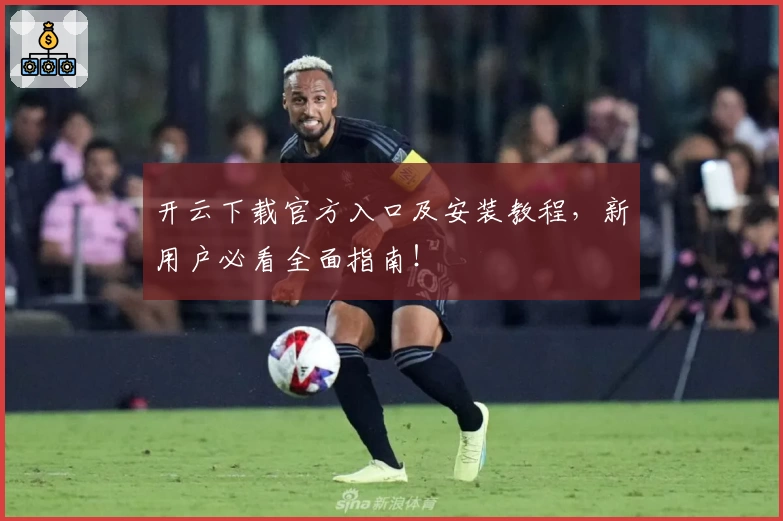 开云下载官方入口及安装教程，新用户必看全面指南！