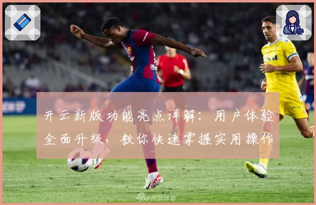 开云新版功能亮点详解：用户体验全面升级，教你快速掌握实用操作技巧