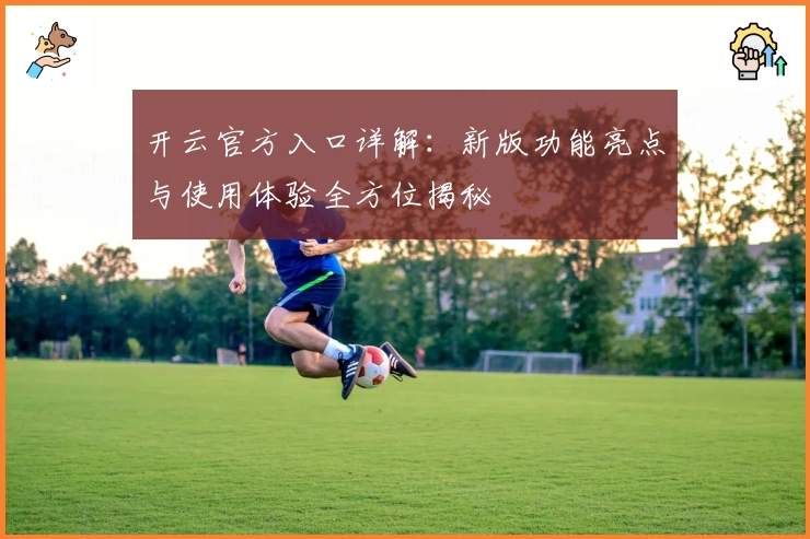 开云官方入口详解:新版功能亮点与使用体验全方位揭秘