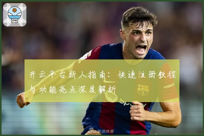 开云平台新人指南：快速注册教程与功能亮点深度解析