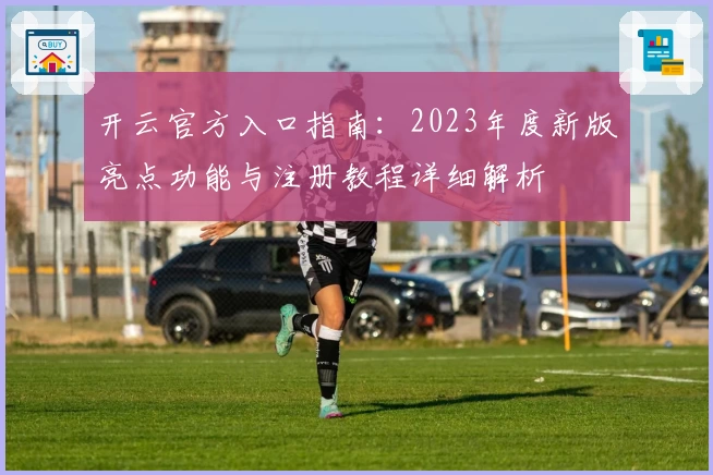开云官方入口指南：2023年度新版亮点功能与注册教程详细解析