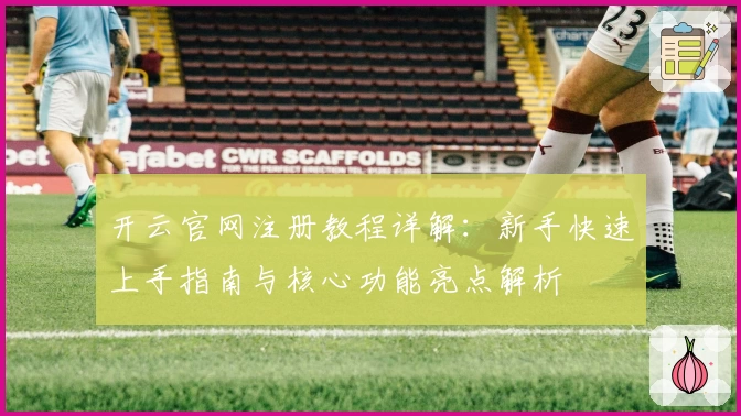 开云官网注册教程详解:新手快速上手指南与核心功能亮点解析