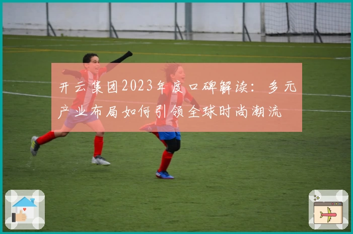 开云集团2023年度口碑解读：多元产业布局如何引领全球时尚潮流