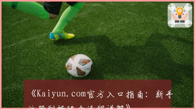 《Kaiyun.com官方入口指南：新手注册到畅玩全流程详解》