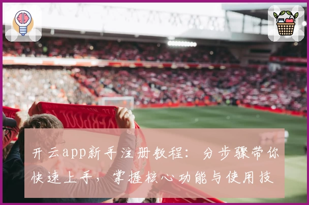 开云app新手注册教程:分步骤带你快速上手,掌握核心功能与使用技巧