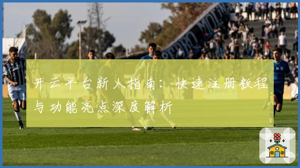 开云平台新人指南：快速注册教程与功能亮点深度解析