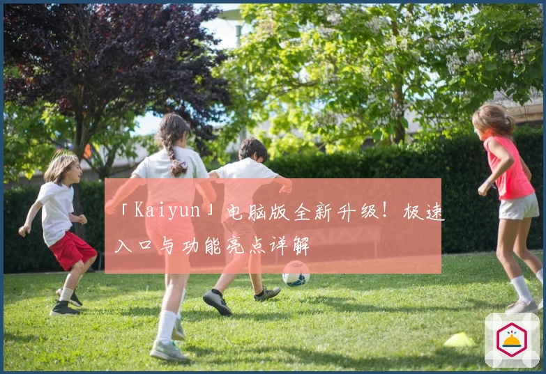 「Kaiyun」电脑版全新升级！极速入口与功能亮点详解