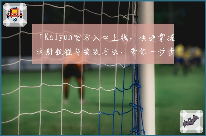 「Kaiyun官方入口上线，快速掌握注册教程与安装方法，带你一步步玩转全新功能亮点」