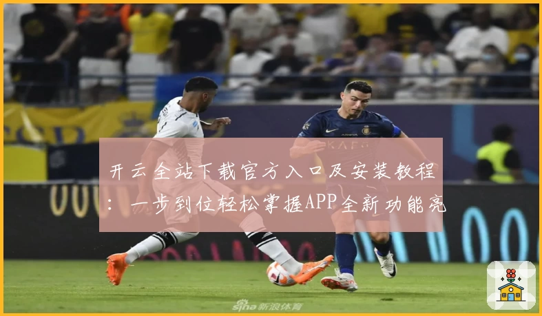 开云全站下载官方入口及安装教程：一步到位轻松掌握APP全新功能亮点