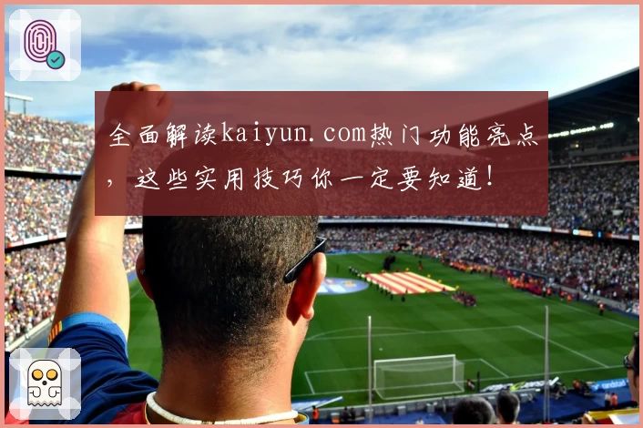 全面解读kaiyun.com热门功能亮点，这些实用技巧你一定要知道！